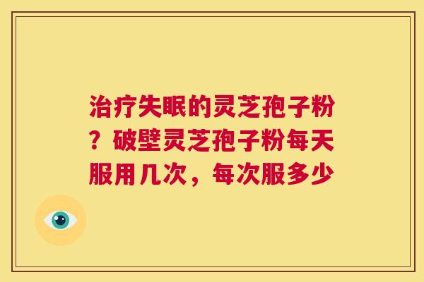 治疗失眠的灵芝孢子粉?破壁灵芝孢子粉每天服用几次,每次服多少 第1张 治疗失眠的灵芝孢子粉?破壁灵芝孢子粉每天服用几次,每次服多少 第1张