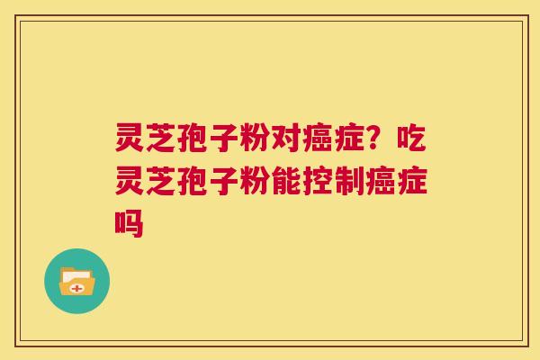 灵芝孢子粉对癌症?吃灵芝孢子粉能控制癌症吗 第1张 灵芝孢子粉对癌症?吃灵芝孢子粉能控制癌症吗 第1张