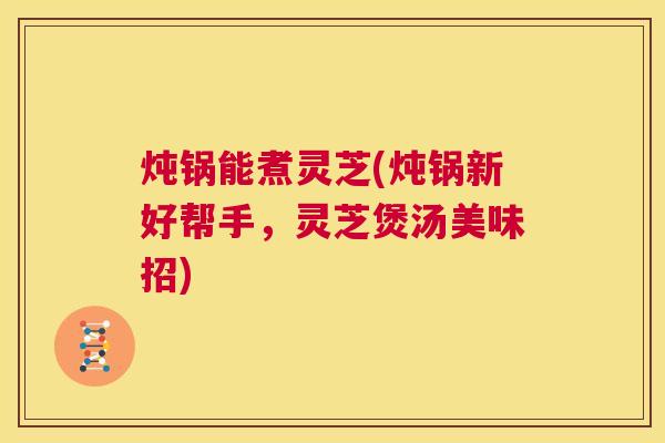 炖锅能煮灵芝(炖锅新好帮手,灵芝煲汤美味招) 第1张 炖锅能煮灵芝(炖锅新好帮手,灵芝煲汤美味招) 第1张