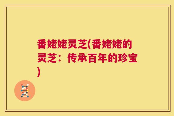 番姥姥灵芝(番姥姥的灵芝:传承百年的珍宝) 第1张 番姥姥灵芝(番姥姥的灵芝:传承百年的珍宝) 第1张