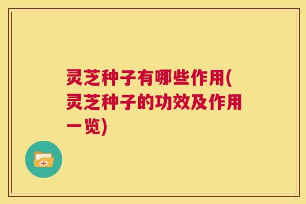 灵芝种子有哪些作用(灵芝种子的功效及作用一览) 第1张 灵芝种子有哪些作用(灵芝种子的功效及作用一览) 第1张