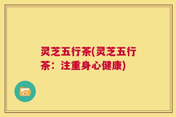 灵芝五行茶(灵芝五行茶:注重身心健康) 第1张 灵芝五行茶(灵芝五行茶:注重身心健康) 第1张