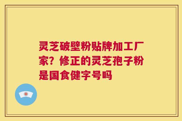 灵芝破壁粉贴牌加工厂家?修正的灵芝孢子粉是国食健字号吗 第1张 灵芝破壁粉贴牌加工厂家?修正的灵芝孢子粉是国食健字号吗 第1张