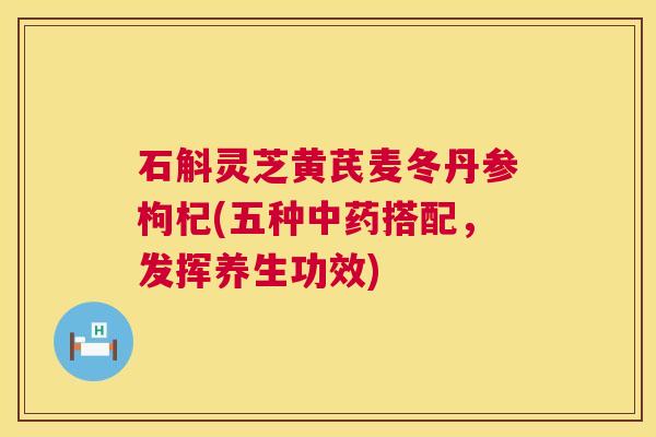 石斛灵芝黄芪麦冬丹参枸杞(五种中药搭配,发挥养生功效) 第1张 石斛灵芝黄芪麦冬丹参枸杞(五种中药搭配,发挥养生功效) 第1张