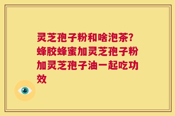 灵芝孢子粉和啥泡茶?蜂胶蜂蜜加灵芝孢子粉加灵芝孢子油一起吃功效 第1张 灵芝孢子粉和啥泡茶?蜂胶蜂蜜加灵芝孢子粉加灵芝孢子油一起吃功效 第1张