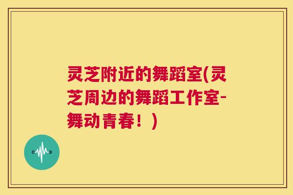 灵芝附近的舞蹈室(灵芝周边的舞蹈工作室-舞动青春!) 第1张 灵芝附近的舞蹈室(灵芝周边的舞蹈工作室-舞动青春!) 第1张