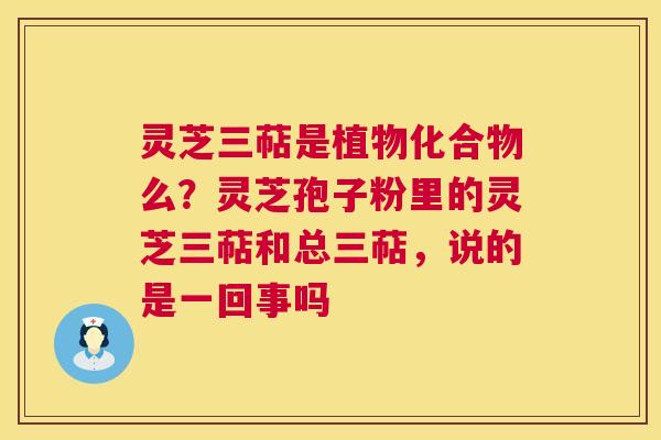 灵芝三萜是植物化合物么?灵芝孢子粉里的灵芝三萜和总三萜,说的是一回事吗 第1张 灵芝三萜是植物化合物么?灵芝孢子粉里的灵芝三萜和总三萜,说的是一回事吗 第1张