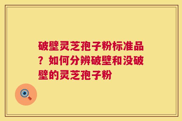 破壁灵芝孢子粉标准品?如何分辨破壁和没破壁的灵芝孢子粉 第1张 破壁灵芝孢子粉标准品?如何分辨破壁和没破壁的灵芝孢子粉 第1张