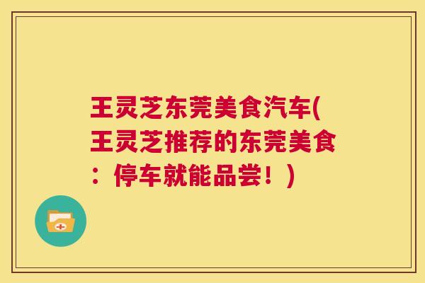 王灵芝东莞美食汽车(王灵芝推荐的东莞美食:停车就能品尝!) 第1张 王灵芝东莞美食汽车(王灵芝推荐的东莞美食:停车就能品尝!) 第1张