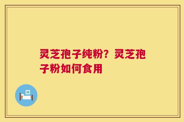 灵芝孢子纯粉？灵芝孢子粉如何食用  第1张