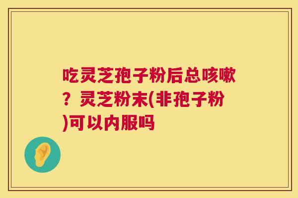 吃灵芝孢子粉后总咳嗽?灵芝粉末(非孢子粉)可以内服吗 第1张 吃灵芝孢子粉后总咳嗽?灵芝粉末(非孢子粉)可以内服吗 第1张