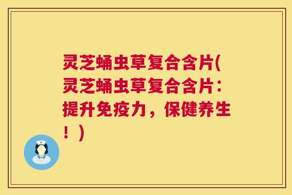 灵芝蛹虫草复合含片(灵芝蛹虫草复合含片:提升免疫力,保健养生!) 第1张 灵芝蛹虫草复合含片(灵芝蛹虫草复合含片:提升免疫力,保健养生!) 第1张