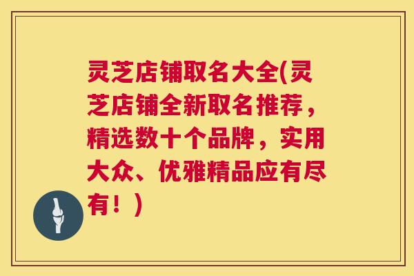 灵芝店铺取名大全(灵芝店铺全新取名推荐,精选数十个品牌,实用大众、优雅精品应有尽有!) 第1张 灵芝店铺取名大全(灵芝店铺全新取名推荐,精选数十个品牌,实用大众、优雅精品应有尽有!) 第1张