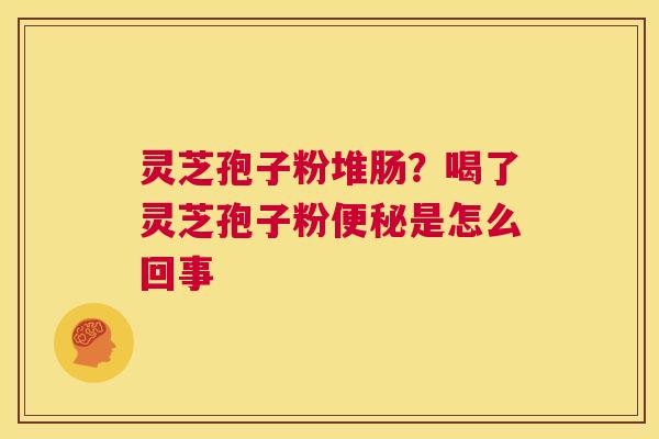灵芝孢子粉堆肠?喝了灵芝孢子粉便秘是怎么回事 第1张 灵芝孢子粉堆肠?喝了灵芝孢子粉便秘是怎么回事 第1张
