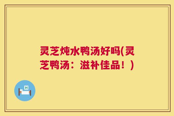 灵芝炖水鸭汤好吗(灵芝鸭汤:滋补佳品!) 第1张 灵芝炖水鸭汤好吗(灵芝鸭汤:滋补佳品!) 第1张