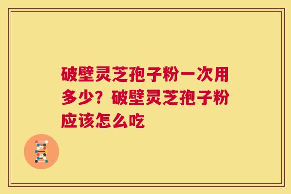 破壁灵芝孢子粉一次用多少?破壁灵芝孢子粉应该怎么吃 第1张 破壁灵芝孢子粉一次用多少?破壁灵芝孢子粉应该怎么吃 第1张