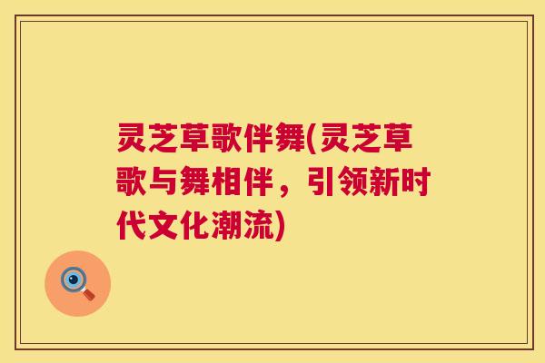 灵芝草歌伴舞(灵芝草歌与舞相伴,引领新时代文化潮流) 第1张 灵芝草歌伴舞(灵芝草歌与舞相伴,引领新时代文化潮流) 第1张