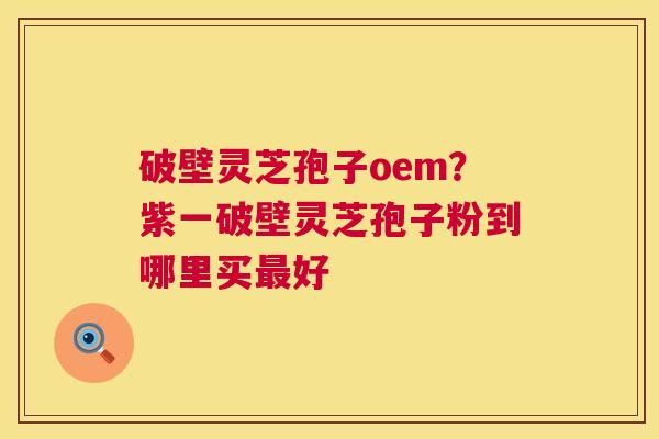 破壁灵芝孢子oem?紫一破壁灵芝孢子粉到哪里买最好 第1张 破壁灵芝孢子oem?紫一破壁灵芝孢子粉到哪里买最好 第1张