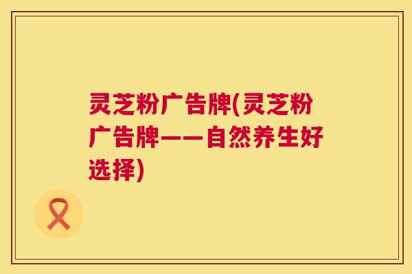 灵芝粉广告牌(灵芝粉广告牌——自然养生好选择) 第1张 灵芝粉广告牌(灵芝粉广告牌——自然养生好选择) 第1张