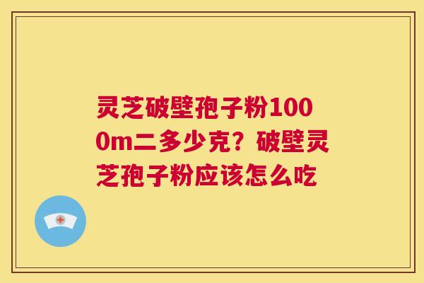 灵芝破壁孢子粉1000m二多少克?破壁灵芝孢子粉应该怎么吃 第1张 灵芝破壁孢子粉1000m二多少克?破壁灵芝孢子粉应该怎么吃 第1张