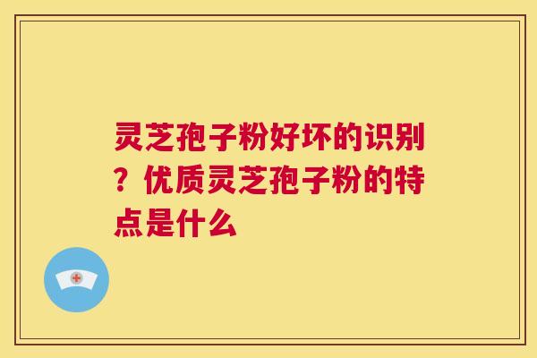 灵芝孢子粉好坏的识别?优质灵芝孢子粉的特点是什么 第1张 灵芝孢子粉好坏的识别?优质灵芝孢子粉的特点是什么 第1张