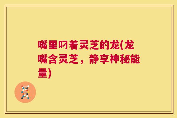 嘴里叼着灵芝的龙(龙嘴含灵芝，静享神秘能量)  第1张
