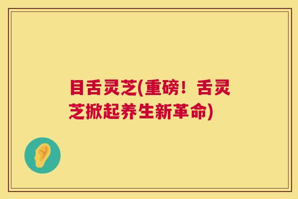 目舌灵芝(重磅!舌灵芝掀起养生新革命) 第1张 目舌灵芝(重磅!舌灵芝掀起养生新革命) 第1张