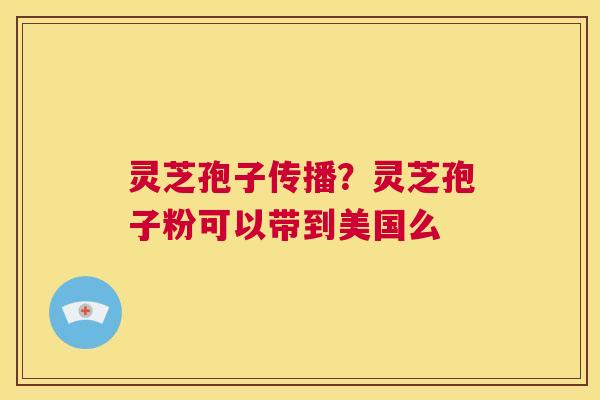 灵芝孢子传播？灵芝孢子粉可以带到美国么  第1张