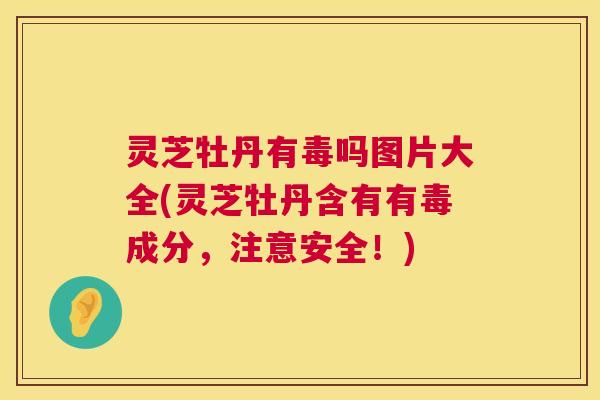 灵芝牡丹有毒吗图片大全(灵芝牡丹含有有毒成分,注意安全!) 第1张 灵芝牡丹有毒吗图片大全(灵芝牡丹含有有毒成分,注意安全!) 第1张