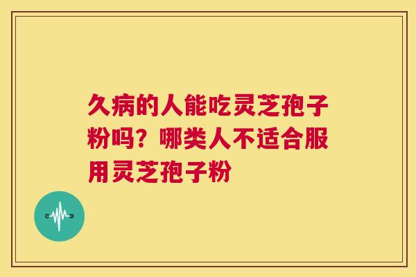 久病的人能吃灵芝孢子粉吗？哪类人不适合服用灵芝孢子粉  第1张