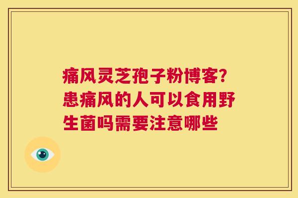 痛风灵芝孢子粉博客？患痛风的人可以食用野生菌吗需要注意哪些  第1张