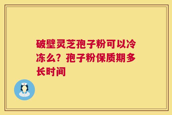 破壁灵芝孢子粉可以冷冻么?孢子粉保质期多长时间 第1张 破壁灵芝孢子粉可以冷冻么?孢子粉保质期多长时间 第1张