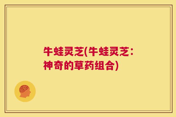 牛蛙灵芝(牛蛙灵芝:神奇的草药组合) 第1张 牛蛙灵芝(牛蛙灵芝:神奇的草药组合) 第1张
