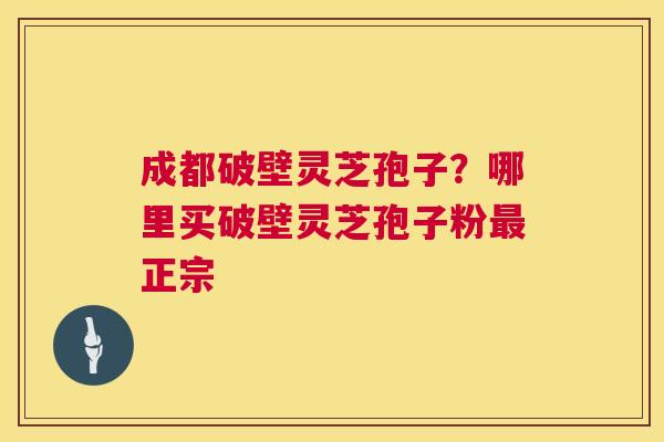 成都破壁灵芝孢子?哪里买破壁灵芝孢子粉最正宗 第1张 成都破壁灵芝孢子?哪里买破壁灵芝孢子粉最正宗 第1张