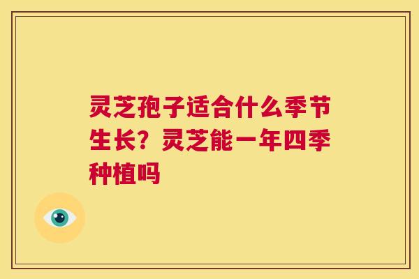 灵芝孢子适合什么季节生长?灵芝能一年四季种植吗 第1张 灵芝孢子适合什么季节生长?灵芝能一年四季种植吗 第1张