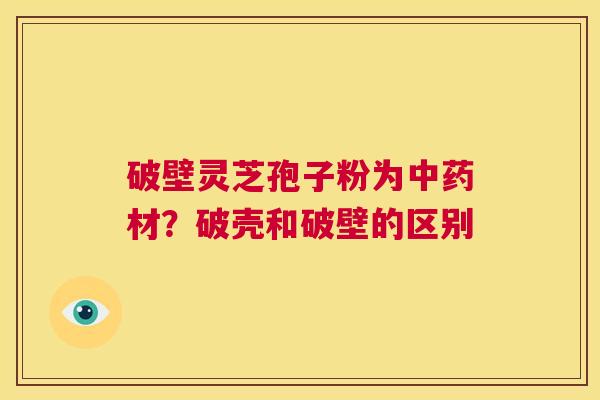 破壁灵芝孢子粉为中药材?破壳和破壁的区别 第1张 破壁灵芝孢子粉为中药材?破壳和破壁的区别 第1张