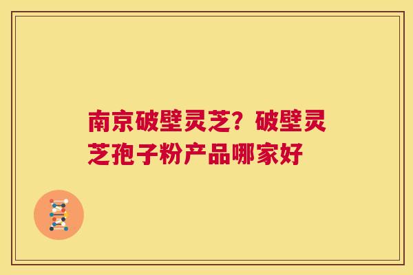 南京破壁灵芝?破壁灵芝孢子粉产品哪家好 第1张 南京破壁灵芝?破壁灵芝孢子粉产品哪家好 第1张