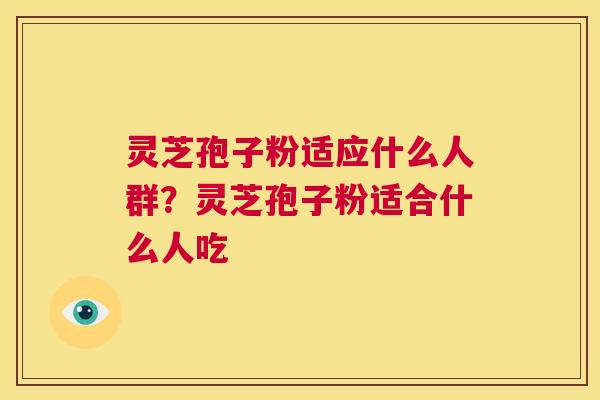 灵芝孢子粉适应什么人群?灵芝孢子粉适合什么人吃 第1张 灵芝孢子粉适应什么人群?灵芝孢子粉适合什么人吃 第1张
