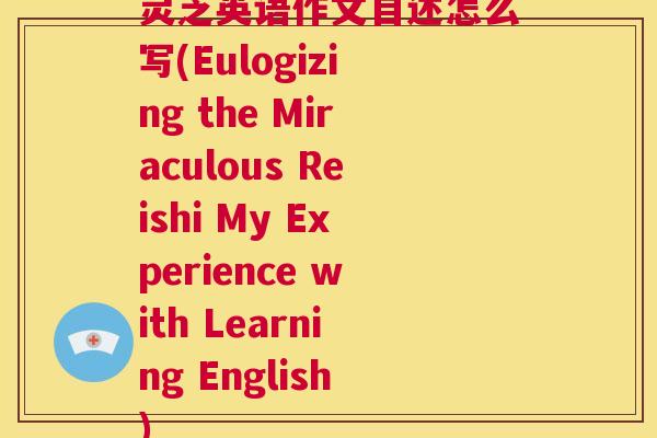灵芝英语作文自述怎么写(Eulogizing the Miraculous Reishi My Experience with Learning English) 第1张 灵芝英语作文自述怎么写(Eulogizing the Miraculous Reishi My Experience with Learning English) 第1张