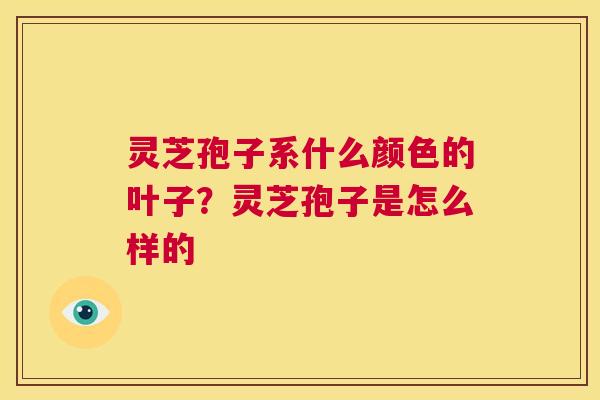 灵芝孢子系什么颜色的叶子?灵芝孢子是怎么样的 第1张 灵芝孢子系什么颜色的叶子?灵芝孢子是怎么样的 第1张