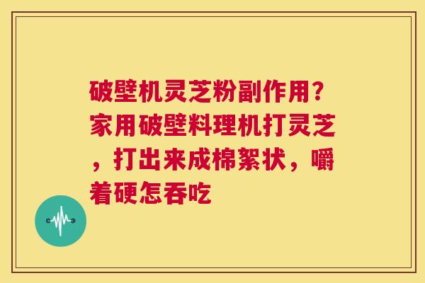 破壁机灵芝粉副作用?家用破壁料理机打灵芝,打出来成棉絮状,嚼着硬怎吞吃 第1张 破壁机灵芝粉副作用?家用破壁料理机打灵芝,打出来成棉絮状,嚼着硬怎吞吃 第1张