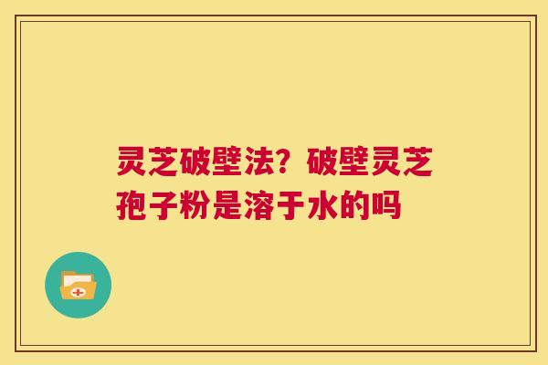 灵芝破壁法？破壁灵芝孢子粉是溶于水的吗  第1张