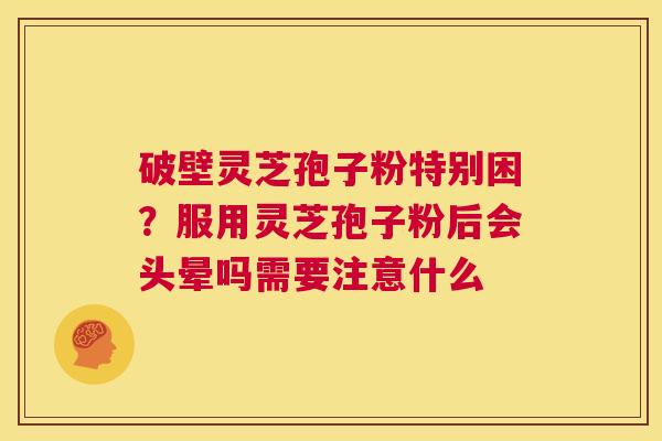 破壁灵芝孢子粉特别困?服用灵芝孢子粉后会头晕吗需要注意什么 第1张 破壁灵芝孢子粉特别困?服用灵芝孢子粉后会头晕吗需要注意什么 第1张