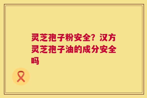 灵芝孢子粉安全?汉方灵芝孢子油的成分安全吗 第1张 灵芝孢子粉安全?汉方灵芝孢子油的成分安全吗 第1张
