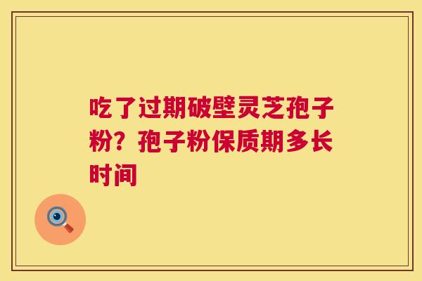吃了过期破壁灵芝孢子粉?孢子粉保质期多长时间 第1张 吃了过期破壁灵芝孢子粉?孢子粉保质期多长时间 第1张