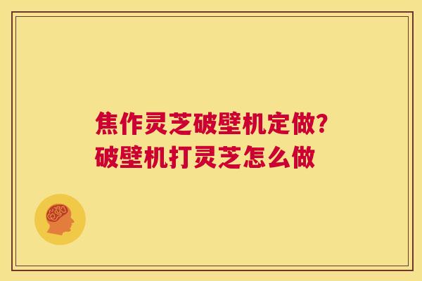 焦作灵芝破壁机定做?破壁机打灵芝怎么做 第1张 焦作灵芝破壁机定做?破壁机打灵芝怎么做 第1张