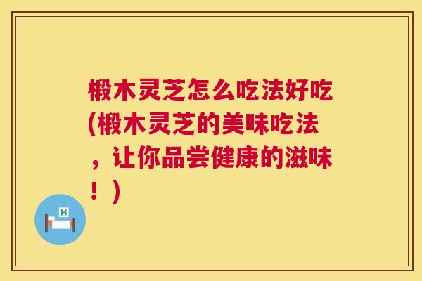 椴木灵芝怎么吃法好吃(椴木灵芝的美味吃法,让你品尝健康的滋味!) 第1张 椴木灵芝怎么吃法好吃(椴木灵芝的美味吃法,让你品尝健康的滋味!) 第1张