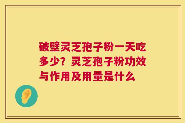 破壁灵芝孢子粉一天吃多少?灵芝孢子粉功效与作用及用量是什么 第1张 破壁灵芝孢子粉一天吃多少?灵芝孢子粉功效与作用及用量是什么 第1张