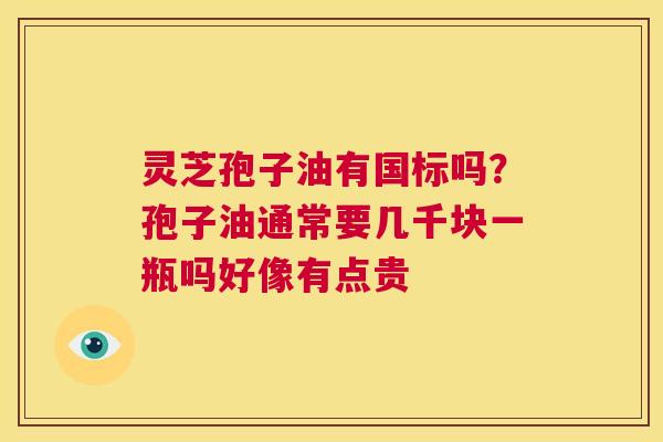 灵芝孢子油有国标吗?孢子油通常要几千块一瓶吗好像有点贵 第1张 灵芝孢子油有国标吗?孢子油通常要几千块一瓶吗好像有点贵 第1张