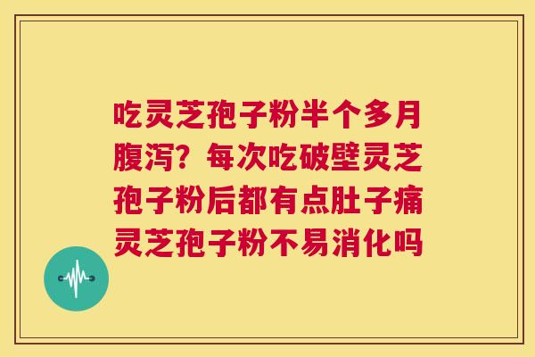 吃灵芝孢子粉半个多月腹泻?每次吃破壁灵芝孢子粉后都有点肚子痛灵芝孢子粉不易消化吗 第1张 吃灵芝孢子粉半个多月腹泻?每次吃破壁灵芝孢子粉后都有点肚子痛灵芝孢子粉不易消化吗 第1张